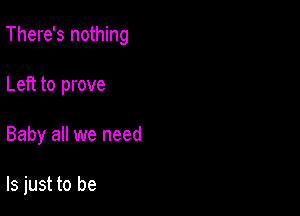 There's nothing

Left to prove
Baby all we need

ls just to be