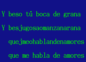 Y beso t0 boca de grana
Y besjugosaomanzanarana
quejmeohablandenamores

que me habla de amores