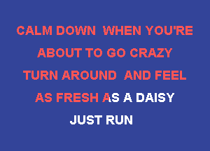 CALM DOWN WHEN YOU'RE
ABOUT TO GO CRAZY
TURN AROUND AND FEEL
AS FRESH AS A DAISY
JUST RUN