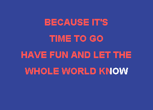 BECAUSE IT'S
TIME TO GO
HAVE FUN AND LET THE

WHOLE WORLD KNOW