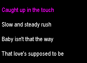 Caught up in the touch

Slow and steady rush

Baby isn't that the way

That love's supposed to be