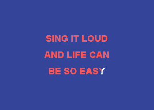 SING IT LOUD
AND LIFE CAN

BE SO EASY