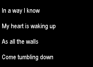 In a way I know

My heart is waking up

As all the walls

Come tumbling down