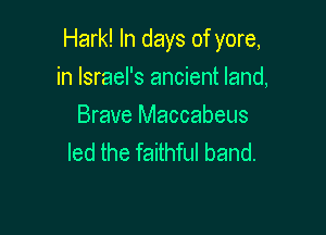 Hark! In days of yore,

in Israel's ancient land,

Brave Maccabeus
led the faithful band.