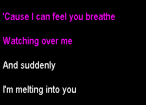 'Cause I can feel you breathe
Watching over me

And suddenly

I'm melting into you