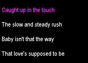 Caught up in the touch

The slow and steady rush

Baby isn't that the way

That love's supposed to be