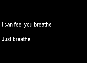 I can feel you breathe

Just breathe