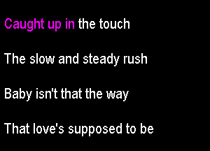 Caught up in the touch

The slow and steady rush

Baby isn't that the way

That love's supposed to be