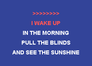 b)) I )I

IWAKE UP
IN THE MORNING

PULL THE BLINDS
AND SEE THE SUNSHINE