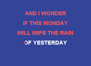 AND I WONDER
IF THIS MONDAY
WILL WIPE THE RAIN

OF YESTERDAY