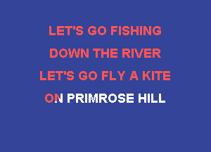 LET'S GO FISHING
DOWN THE RIVER
LET'S GO FLY A KITE

0N PRIMROSE HILL