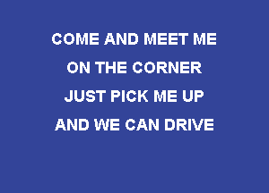 COME AND MEET ME
ON THE CORNER
JUST PICK ME UP

AND WE CAN DRIVE