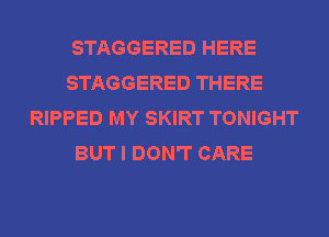 STAGGERED HERE
STAGGERED THERE
RIPPED MY SKIRT TONIGHT
BUT I DON'T CARE