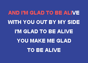 AND I'M GLAD TO BE ALIVE
WITH YOU OUT BY MY SIDE
I'M GLAD TO BE ALIVE
YOU MAKE ME GLAD
TO BE ALIVE