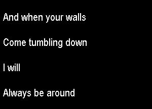 And when your walls

Come tumbling down

I will

Always be around