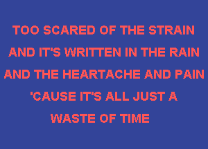 TOO SCARED OF THE STRAIN
AND IT'S WRITTEN IN THE RAIN
AND THE HEARTACHE AND PAIN
'CAUSE IT'S ALL JUST A

WASTE OF TIME