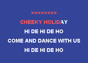 t888w'i'bb

CHEEKY HOLIDAY
HI DE HI DE HO

COME AND DANCE WITH US
HI DE HI DE H0