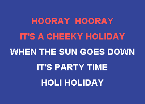 HOORAY HOORAY
IT'S A CHEEKY HOLIDAY
WHEN THE SUN GOES DOWN
IT'S PARTY TIME
HOLI HOLIDAY