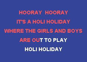 HOORAY HOORAY
IT'S A HOLI HOLIDAY
WHERE THE GIRLS AND BOYS
ARE OUT TO PLAY
HOLI HOLIDAY