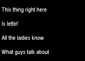 This thing right here

Is lettin'

All the ladies know

What guys talk about