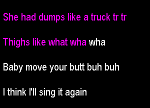 She had dumps like a truck tr tr
Thighs like what wha wha

Baby move your butt buh buh

lthink I'll sing it again