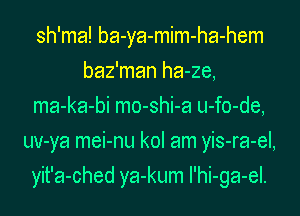 sh'ma! ba-ya-mim-ha-hem
baz'man ha-ze,
ma-ka-bi mo-shi-a u-fo-de,
uv-ya mei-nu kol am yis-ra-el,
yit'a-ched ya-kum I'hi-ga-el.