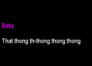 Baby

That thong th-thong thong thong
