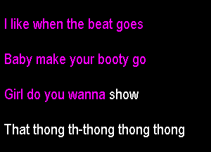 I like when the beat goes
Baby make your booty go

Girl do you wanna show

That thong th-thong thong thong