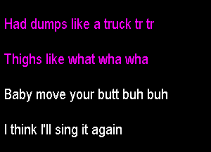 Had dumps like a truck tr tr
Thighs like what wha wha

Baby move your butt buh buh

lthink I'll sing it again