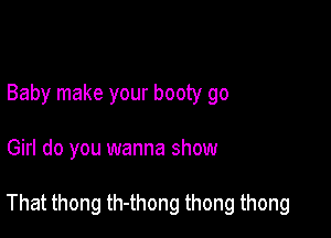 Baby make your booty go

Girl do you wanna show

That thong th-thong thong thong