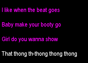 I like when the beat goes
Baby make your booty go

Girl do you wanna show

That thong th-thong thong thong