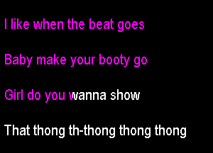 I like when the beat goes
Baby make your booty go

Girl do you wanna show

That thong th-thong thong thong