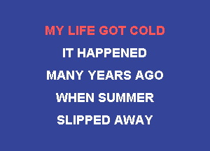 MY LIFE GOT COLD
IT HAPPENED
MANY YEARS AGO

WHEN SUMMER
SLIPPED AWAY
