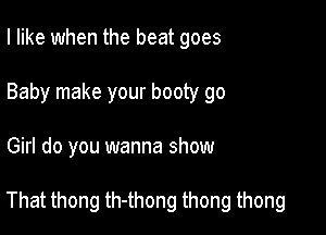 I like when the beat goes
Baby make your booty go

Girl do you wanna show

That thong th-thong thong thong