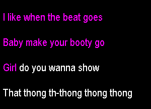 I like when the beat goes
Baby make your booty go

Girl do you wanna show

That thong th-thong thong thong