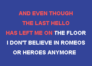 AND EVEN THOUGH
THE LAST HELLO
HAS LEFT ME ON THE FLOOR
I DON'T BELIEVE IN ROMEOS
OR HEROES ANYMORE