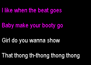 I like when the beat goes
Baby make your booty go

Girl do you wanna show

That thong th-thong thong thong