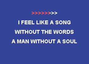 t888w'i'bb

I FEEL LIKE A SONG
WITHOUT THE WORDS

A MAN WITHOUT A SOUL