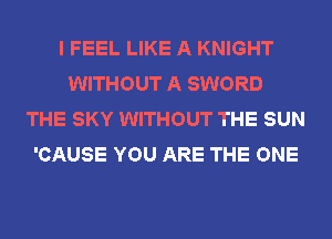 I FEEL LIKE A KNIGHT
WITHOUT A SWORD
THE SKY WITHOUT THE SUN
'CAUSE YOU ARE THE ONE