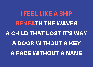 I FEEL LIKE A SHIP
BENEATH THE WAVES
A CHILD THAT LOST IT'S WAY
A DOOR WITHOUT A KEY
A FACE WITHOUT A NAME