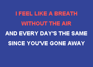 I FEEL LIKE A BREATH
WITHOUT THE AIR
AND EVERY DAY'S THE SAME
SINCE YOU'VE GONE AWAY