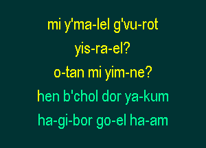 mi y'ma-Iel g'vu-rot
yis-ra-el?
o-tan mi yim-ne?

hen b'chol dor ya-kum

ha-gi-bor go-el ha-am