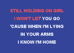 STILL HOLDING ON GIRL
HNONTLETYOUGO
'CAUSE WHEN I'M LYING

IN YOUR ARMS
I KNOW I'M HOME