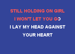 STILL HOLDING ON GIRL
IWON'T LET YOU G0
I LAY MY HEAD AGAINST

YOUR HEART
