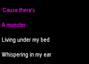 'Cause there's
A monster

Living under my bed

Whispering in my ear