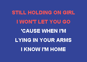 STILL HOLDING ON GIRL
IWON'T LET YOU GO
'CAUSE WHEN I'M

LYING IN YOUR ARMS
I KNOW I'M HOME