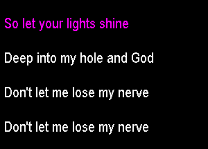 So let your lights shine

Deep into my hole and God
Don't let me lose my nerve

Don't let me lose my nerve