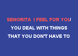 SENORITA I FEEL FOR YOU
YOU DEAL WITH THINGS
THAT YOU DON'T HAVE TO