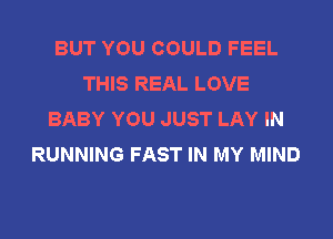 BUT YOU COULD FEEL
THIS REAL LOVE
BABY YOU JUST LAY IN
RUNNING FAST IN MY MIND