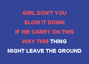 GIRL DON'T YOU
SLOW IT DOWN
IF WE CARRY ON THIS
WAY THIS THING
MIGHT LEAVE THE GROUND